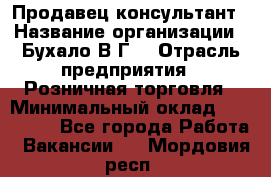 Продавец-консультант › Название организации ­ Бухало В.Г. › Отрасль предприятия ­ Розничная торговля › Минимальный оклад ­ 120 000 - Все города Работа » Вакансии   . Мордовия респ.